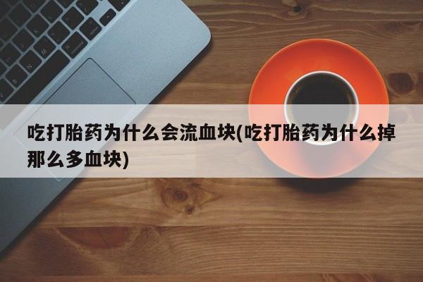 打胎药哪里能买到意外怀孕咨询吃打胎药为什么会流血块(吃打胎药为什么掉那么多血块)