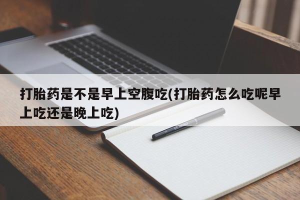 打胎药哪里能买到意外怀孕咨询打胎药是不是早上空腹吃(打胎药怎么吃呢早上吃还是晚上吃)