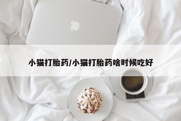 打胎药哪里能买到意外怀孕咨询小猫打胎药/小猫打胎药啥时候吃好