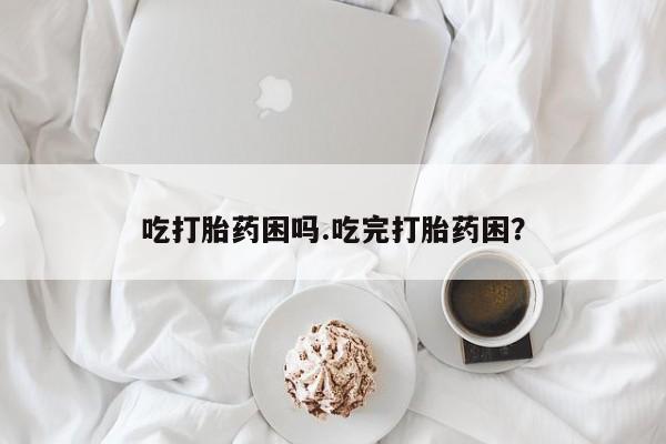打胎药哪里能买到意外怀孕咨询吃打胎药困吗.吃完打胎药困？