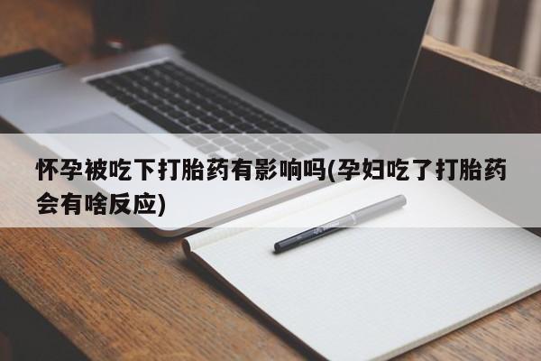 打胎药哪里能买到意外怀孕咨询怀孕被吃下打胎药有影响吗(孕妇吃了打胎药会有啥反应)