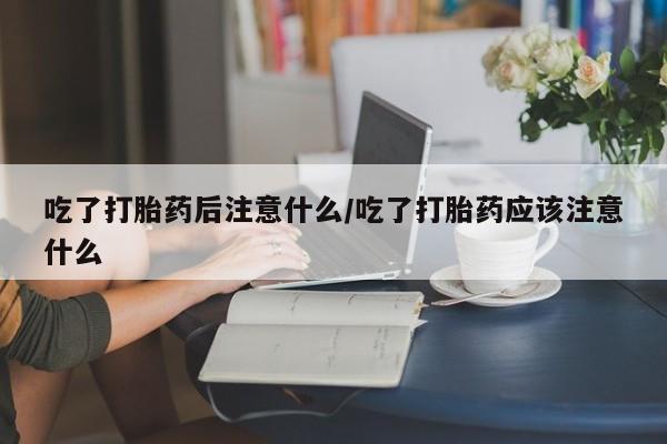 打胎药哪里能买到意外怀孕咨询吃了打胎药后注意什么/吃了打胎药应该注意什么