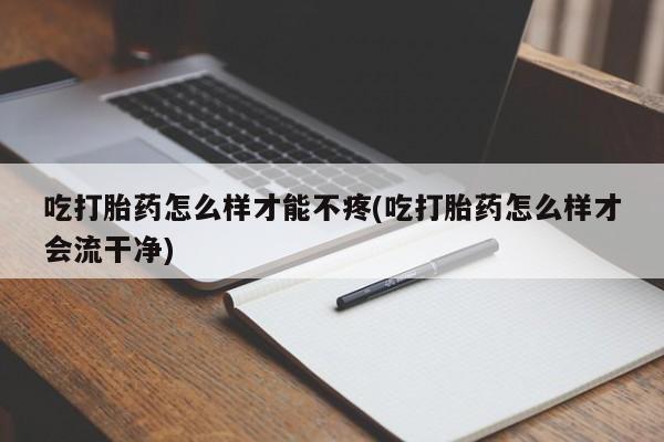 打胎药哪里能买到意外怀孕咨询吃打胎药怎么样才能不疼(吃打胎药怎么样才会流干净)
