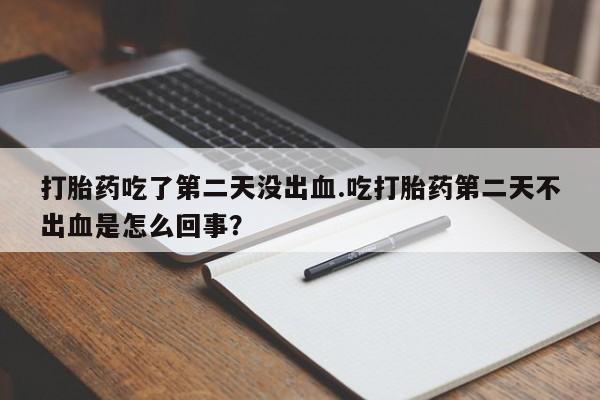 打胎药哪里能买到意外怀孕咨询打胎药吃了第二天没出血.吃打胎药第二天不出血是怎么回事?