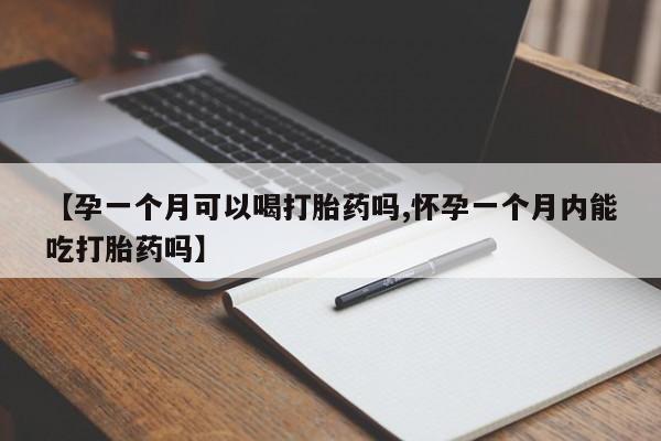 打胎药哪里能买到意外怀孕咨询【孕一个月可以喝打胎药吗,怀孕一个月内能吃打胎药吗】