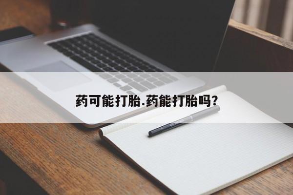 打胎药哪里能买到意外怀孕咨询药可能打胎.药能打胎吗?