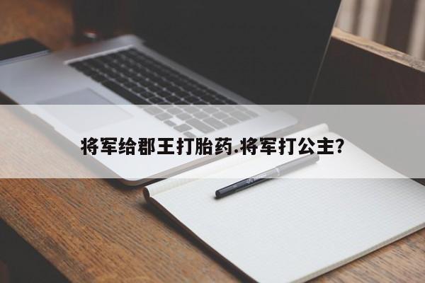 打胎药哪里能买到意外怀孕咨询将军给郡王打胎药.将军打公主?