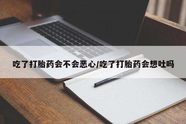 打胎药哪里能买到意外怀孕咨询吃了打胎药会不会恶心/吃了打胎药会想吐吗