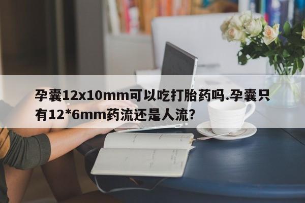 打胎药哪里能买到意外怀孕咨询孕囊12x10mm可以吃打胎药吗.孕囊只有12*6mm药流还是人流?