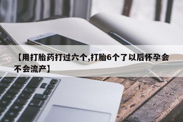 打胎药哪里能买到意外怀孕咨询【用打胎药打过六个,打胎6个了以后怀孕会不会流产】