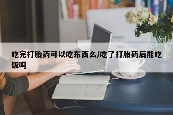 打胎药哪里能买到意外怀孕咨询吃完打胎药可以吃东西么/吃了打胎药后能吃饭吗